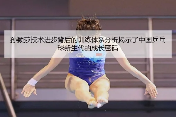 孙颖莎技术进步背后的训练体系分析揭示了中国乒乓球新生代的成长密码
