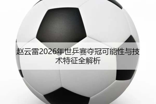 赵云雷2026年世乒赛夺冠可能性与技术特征全解析