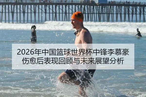 2026年中国篮球世界杯中锋李慕豪伤愈后表现回顾与未来展望分析
